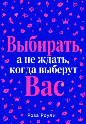 Роза Роуль. Выбирать, а не ждать, когда выберут Вас