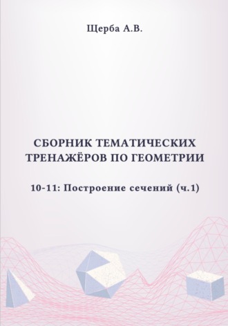 Анастасия Щерба. Тренажёры по геометрии. 10-11 класс: Построение сечений. Часть 1