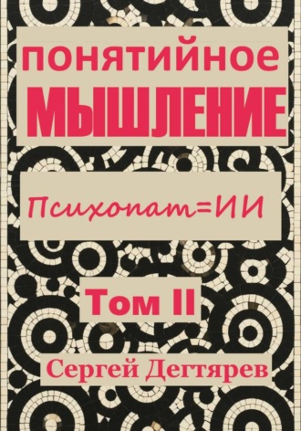 Сергей Дегтярев. Мышление. Том II. Психопат = ИИ. Понятийное мышление