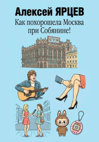 Алексей Валерьевич Ярцев. Как похорошела Москва при Собянине!