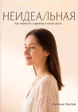 Светлана Ланская. НЕИДЕАЛЬНАЯ. Как перестать стараться и начать жить