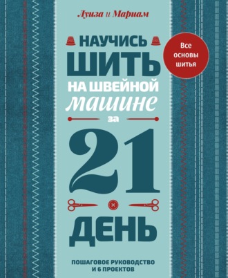 Луиза и Мариам. Научись шить на швейной машине за 21 день. Пошаговое руководство и 6 проектов