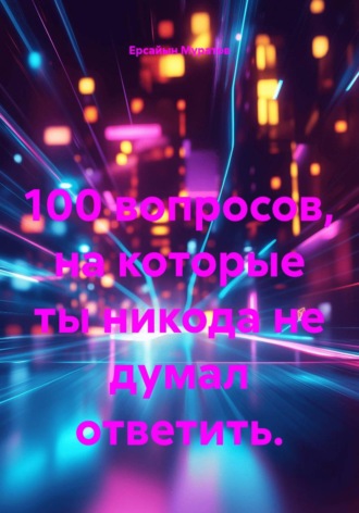 Ерсайын Муратов. 100 вопросов, на которые ты никода не думал ответить.