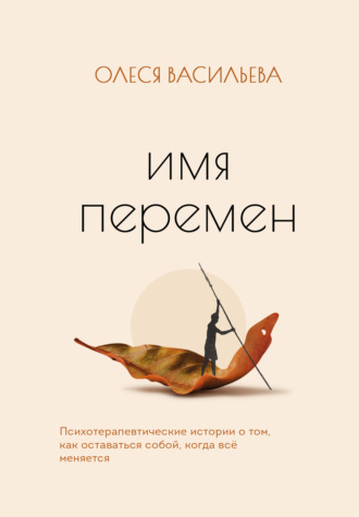 Олеся Васильева. Имя перемен. Психотерапевтические истории о том, как оставаться собой, когда все меняется