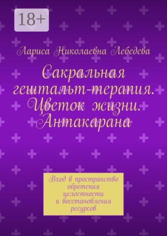 Лариса Николаевна Лебедева. Сакральная гештальт-терапия. Цветок жизни. Антакарана. Вход в пространство обретения целостности и восстановления ресурсов