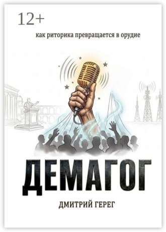 Дмитрий Герег. Демагог. Как риторика превращается в орудие