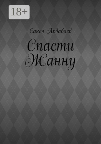 Сакен Ардабаев. Спасти Жанну