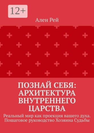 . Познай себя: Архитектура внутреннего царства. Реальный мир как проекция вашего духа. Пошаговое руководство Хозяина Судьбы