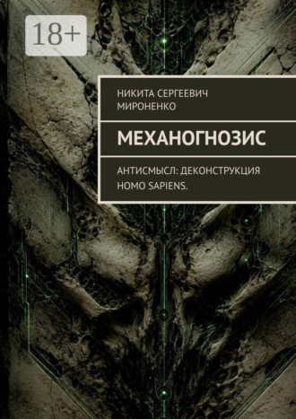 Никита Сергеевич Мироненко. Механогнозис. Антисмысл: деконструкция Homo sapiens.