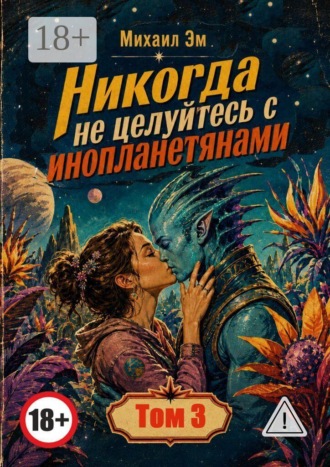 Михаил Эм. Никогда не целуйтесь с инопланетянами. Том 3