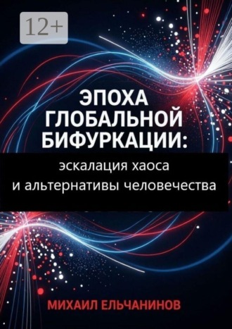 Михаил Семёнович Ельчанинов. Эпоха глобальной бифуркации. Эскалация хаоса и альтернативы человечества