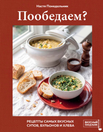 Настя Понедельник. Пообедаем? Рецепты самых вкусных супов, бульонов и хлеба