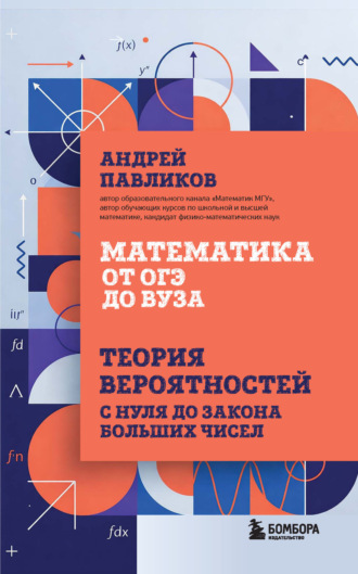 А. Н. Павликов. Математика от ОГЭ до вуза. Теория вероятностей с нуля до закона больших чисел