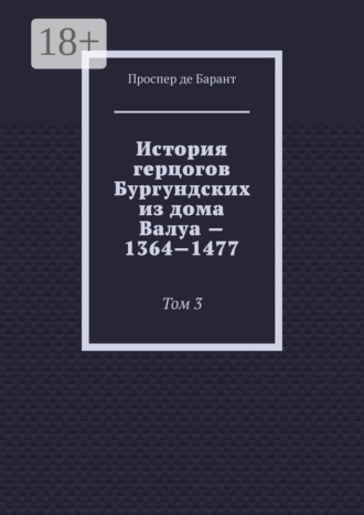 Проспер де Барант. История герцогов Бургундских из дома Валуа — 1364—1477. Том 3