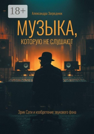 Александра Загреднюк. Музыка, которую не слушают. Эрик Сати и изобретение звукового фона