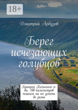Дмитрий Арбузов. Берег исчезающих голубцов. Хроника Кольского п-ва. 700 километров пешком на юг успеть до зимы