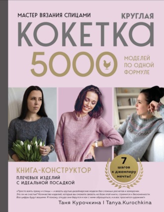 Татьяна Курочкина. Мастер вязания спицами. Круглая кокетка. 5000 моделей по одной формуле. Книга-конструктор плечевых изделий с идеальной посадкой