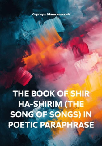 Сергиуш Манжиевский. THE BOOK OF SHIR HA-SHIRIM (THE SONG OF SONGS) IN POETIC PARAPHRASE
