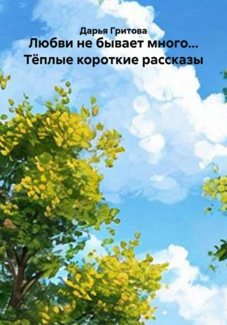 Дарья Гритова. Любви не бывает много... Тёплые короткие рассказы