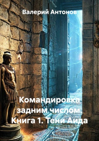 Валерий Антонов. Командировка задним числом. Книга 1. Тени Аида