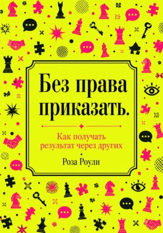 Роза Роуль. Без права приказать. Как получать результат через других