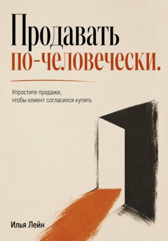 Илья Лейн. Продавать по-человечески. Упростите продажи, чтобы клиент согласился купить