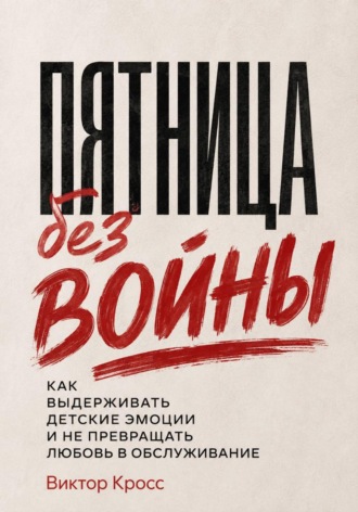Виктор Кросс. Пятница без войны. Как выдерживать детские эмоции и не превращать любовь в обслуживание
