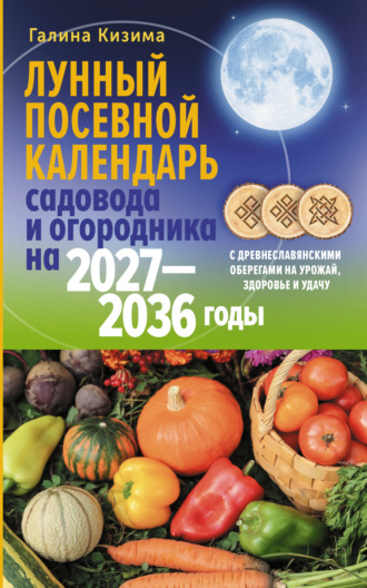 Галина Кизима. Лунный посевной календарь садовода и огородника на 2027–2036 гг. с древнеславянскими оберегами на урожай, здоровье и удачу