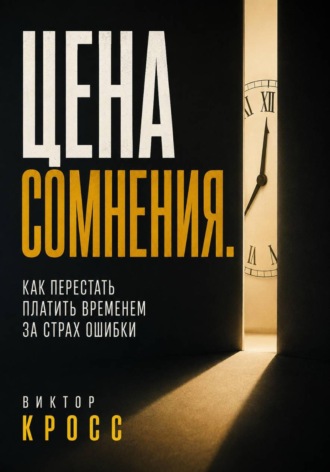 Виктор Кросс. Цена сомнения. Как перестать платить временем за страх ошибки