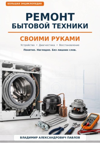 Владимир Павлов. Ремонт бытовой техники своими руками. Большая домашняя энциклопедия: устройство, диагностика и восстановление