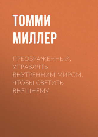 Томми Миллер. Преображенный. Управлять внутренним миром, чтобы светить внешнему
