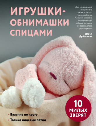 Дарья Дубовкина. Игрушки-обнимашки спицами. 10 милых зверят