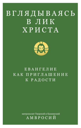 Митрополит Амвросий (Ермаков). Вглядываясь в Лик Христа. Евангелие как приглашение к радости