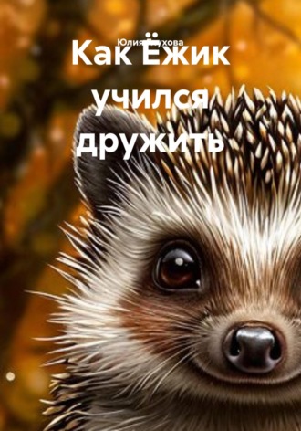 Юлия Геннадиевна Глухова. Как Ёжик учился дружить