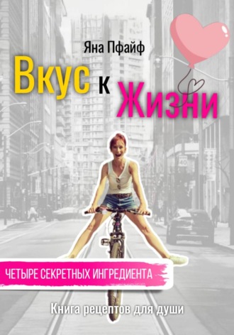 Яна Пфайф. Вкус к Жизни. Книга рецептов для души. Четыре секретных ингредиента