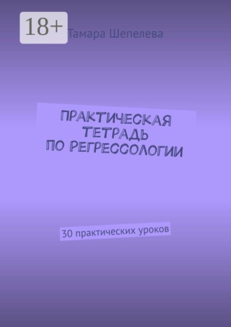 Тамара Шепелева. Практическая тетрадь по Регрессологии. 30 практических уроков