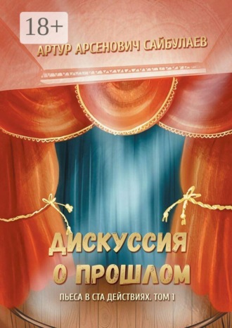 Артур Арсенович Сайбулаев. Дискуссия о прошлом. Пьеса в ста действиях. Том 1