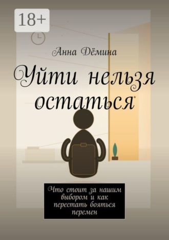Анна Дёмина. Уйти нельзя остаться. Что стоит за нашим выбором и как перестать бояться перемен