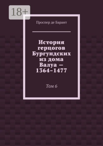Проспер де Барант. История герцогов Бургундских из дома Валуа — 1364–1477. Том 6