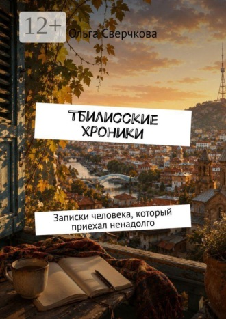 Ольга Николаевна Сверчкова. Тбилисские хроники. Записки человека, который приехал ненадолго