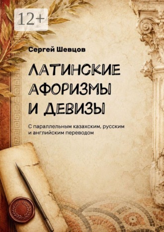 Сергей Александрович Шевцов. Латинские афоризмы и девизы. С параллельным казахским, русским и английским переводом
