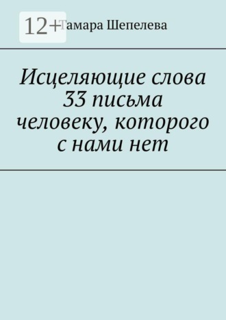 Тамара Шепелева. Исцеляющие слова 33 письма человеку, которого с нами нет