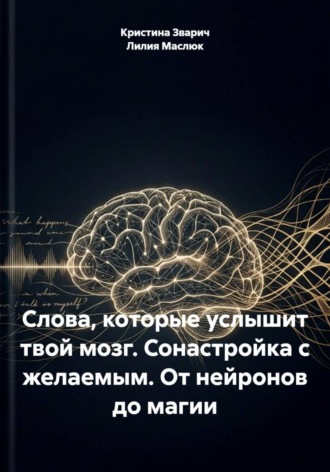 Лилия Маслюк. Слова, которые услышит твой мозг. Сонастройка с желаемым. От нейронов до магии