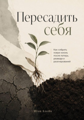 Итон Блейк. Пересадить себя. Как собрать новую жизнь после потерь, развода и разочарований