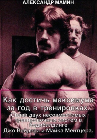 Александр Мамин. Как достичь максимума за год в тренировках. Сплав двух несовместимых тренировочных систем в бодибилдинге Джо Вейдера и Майка Ментцера
