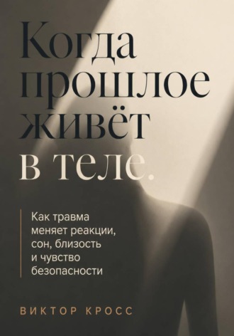 Виктор Кросс. Когда прошлое живёт в теле. Как травма меняет реакции, сон, близость и чувство безопасности