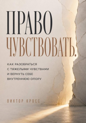 Виктор Кросс. Право чувствовать. Как разобраться с тяжелыми чувствами и вернуть себе внутреннюю опору