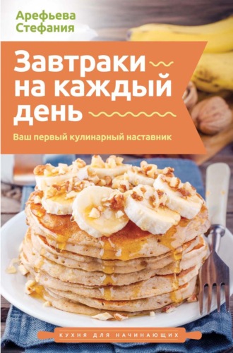 Стефания Арефьева. Завтраки на каждый день. Ваш первый кулинарный наставник