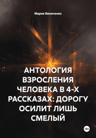 Мария Александровна Виниченко. АНТОЛОГИЯ ВЗРОСЛЕНИЯ ЧЕЛОВЕКА В 4-Х РАССКАЗАХ: ДОРОГУ ОСИЛИТ ЛИШЬ СМЕЛЫЙ