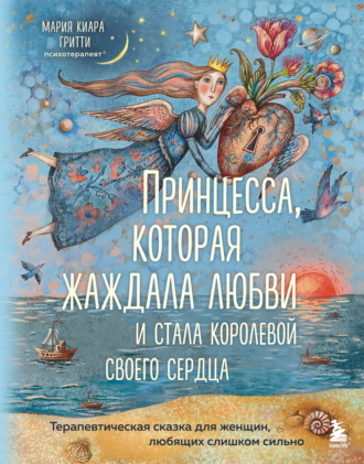 Мария Киара Гритти. Принцесса, которая жаждала любви и стала королевой своего сердца. Терапевтическая сказка для женщин, любящих слишком сильно